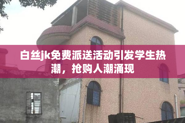 白丝jk免费派送活动引发学生热潮，抢购人潮涌现
