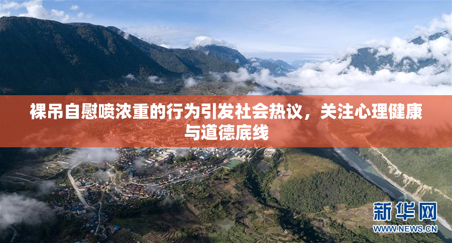 裸吊自慰喷浓重的行为引发社会热议，关注心理健康与道德底线