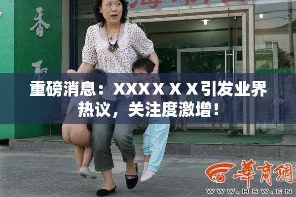 重磅消息：XXXⅩⅩⅩ引发业界热议，关注度激增！