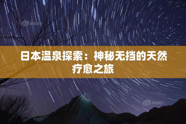 日本温泉探索：神秘无挡的天然疗愈之旅