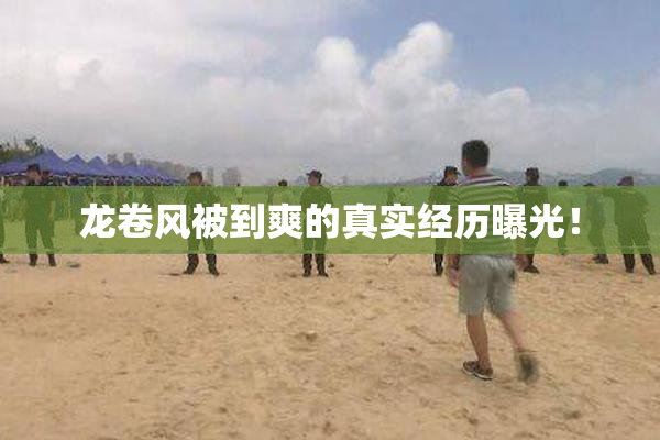 龙卷风被到爽的真实经历曝光！
