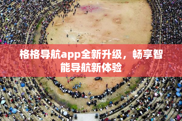 格格导航app全新升级，畅享智能导航新体验