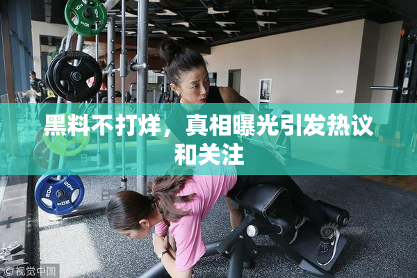 黑料不打烊，真相曝光引发热议和关注