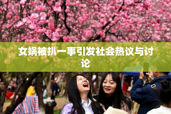 女娲被扒一事引发社会热议与讨论