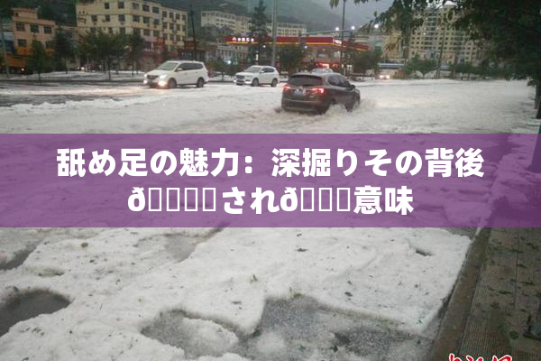 舐め足の魅力：深掘りその背後🎆隠され👅意味