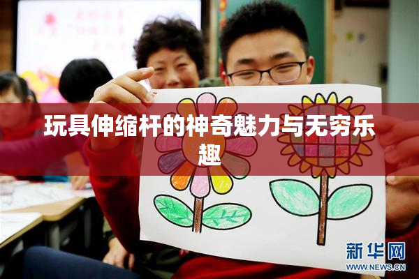 玩具伸缩杆的神奇魅力与无穷乐趣