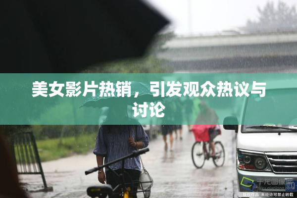 美女影片热销，引发观众热议与讨论