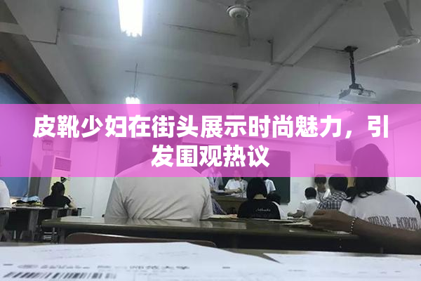 皮靴少妇在街头展示时尚魅力，引发围观热议