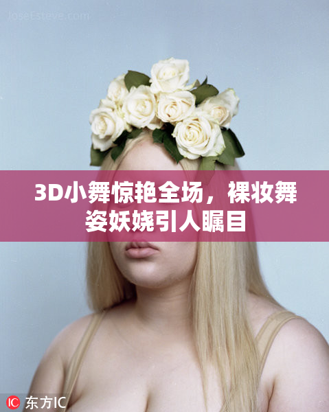 3D小舞惊艳全场，裸妆舞姿妖娆引人瞩目