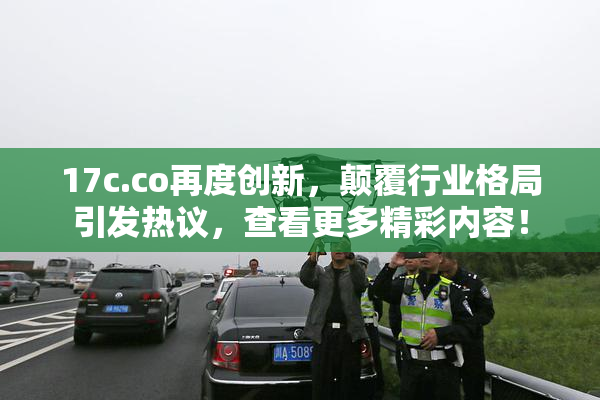 17c.co再度创新，颠覆行业格局引发热议，查看更多精彩内容！