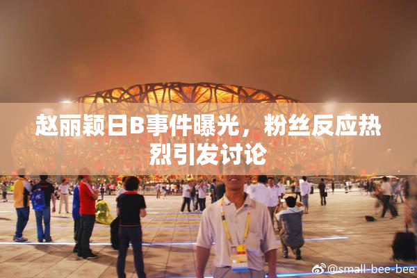 赵丽颖日B事件曝光，粉丝反应热烈引发讨论