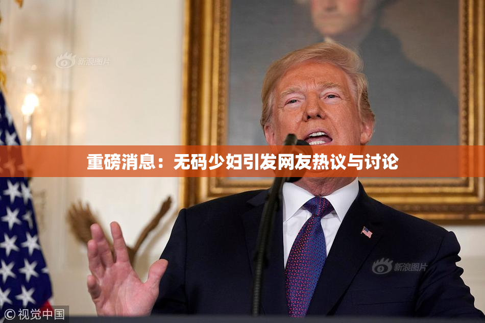 重磅消息：无码少妇引发网友热议与讨论