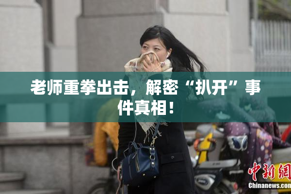 老师重拳出击，解密“扒开”事件真相！
