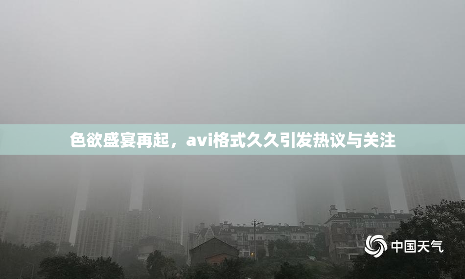 色欲盛宴再起，avi格式久久引发热议与关注