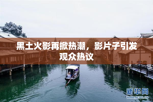 黑土火影再掀热潮，影片子引发观众热议