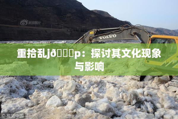 重拾乱j🈚p：探讨其文化现象与影响