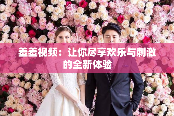 羞羞视频：让你尽享欢乐与刺激的全新体验