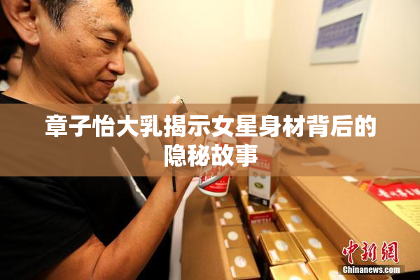 章子怡大乳揭示女星身材背后的隐秘故事