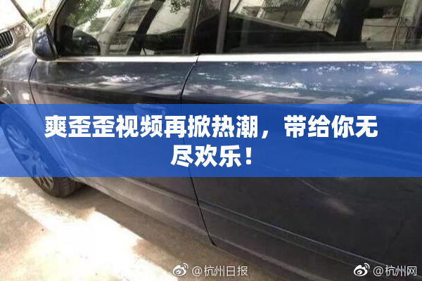 爽歪歪视频再掀热潮，带给你无尽欢乐！