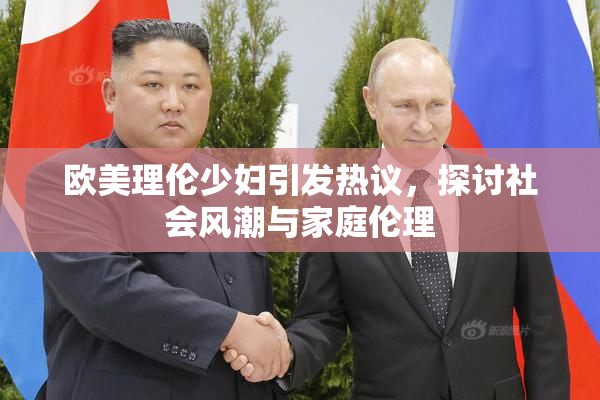 欧美理伦少妇引发热议，探讨社会风潮与家庭伦理