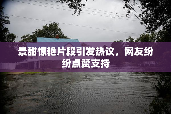 景甜惊艳片段引发热议，网友纷纷点赞支持