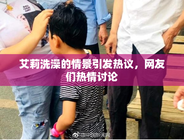 艾莉洗澡的情景引发热议，网友们热情讨论