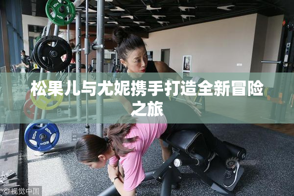 松果儿与尤妮携手打造全新冒险之旅