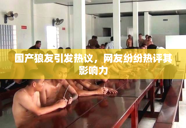国产狼友引发热议，网友纷纷热评其影响力