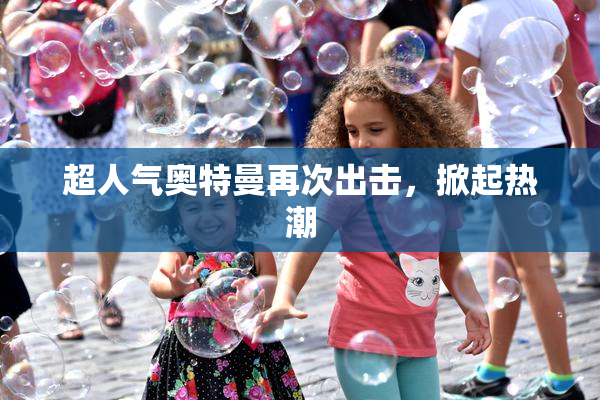 超人气奥特曼再次出击，掀起热潮