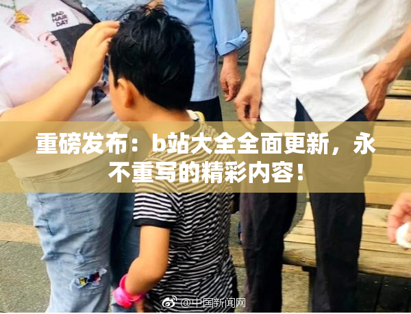 重磅发布：b站大全全面更新，永不重写的精彩内容！