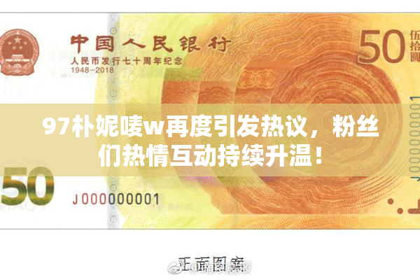97朴妮唛w再度引发热议，粉丝们热情互动持续升温！