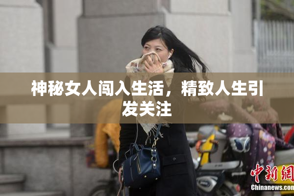 神秘女人闯入生活，精致人生引发关注