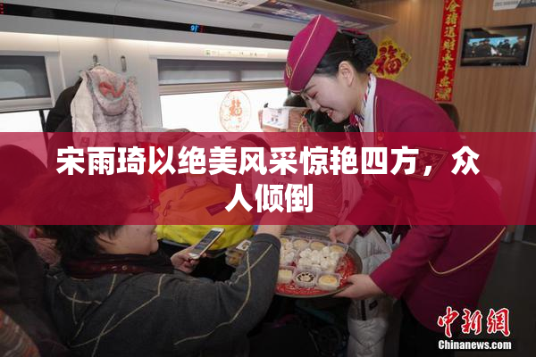 宋雨琦以绝美风采惊艳四方，众人倾倒