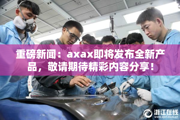 重磅新闻：axax即将发布全新产品，敬请期待精彩内容分享！