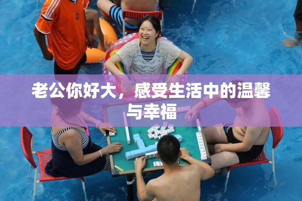 老公你好大，感受生活中的温馨与幸福