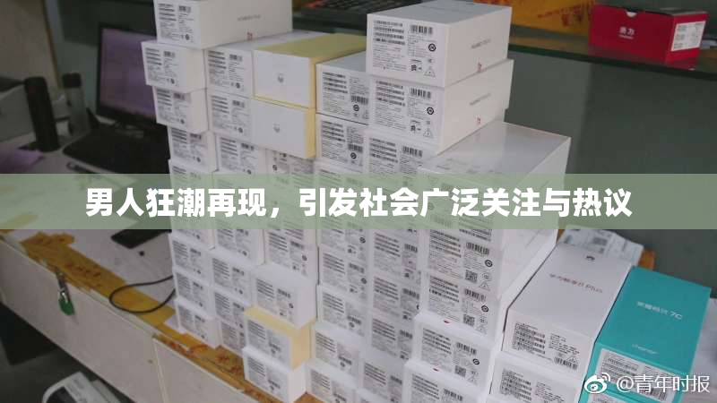 男人狂潮再现，引发社会广泛关注与热议