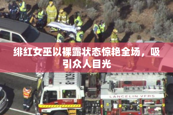 绯红女巫以裸露状态惊艳全场，吸引众人目光