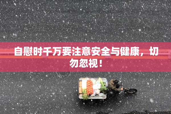 自慰时千万要注意安全与健康，切勿忽视！
