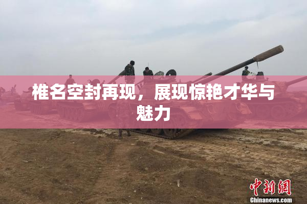 椎名空封再现，展现惊艳才华与魅力