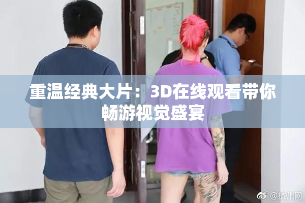 重温经典大片：3D在线观看带你畅游视觉盛宴