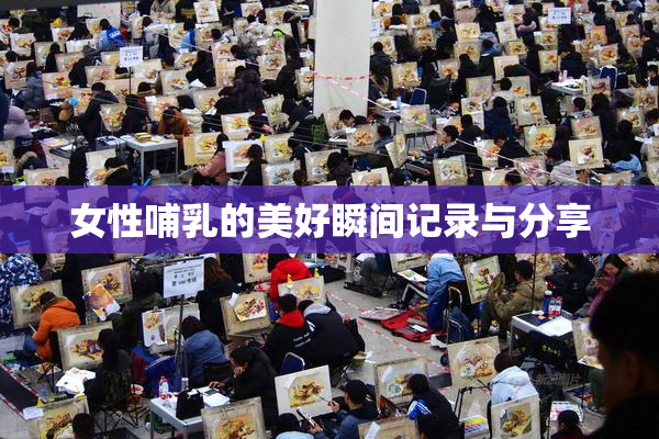 女性哺乳的美好瞬间记录与分享