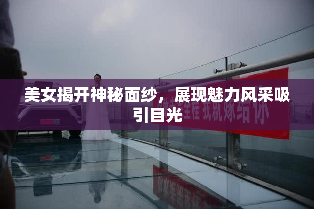 美女揭开神秘面纱，展现魅力风采吸引目光
