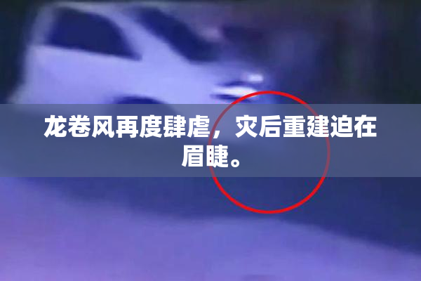 龙卷风再度肆虐，灾后重建迫在眉睫。