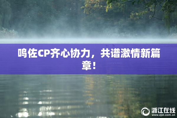 鸣佐CP齐心协力，共谱激情新篇章！