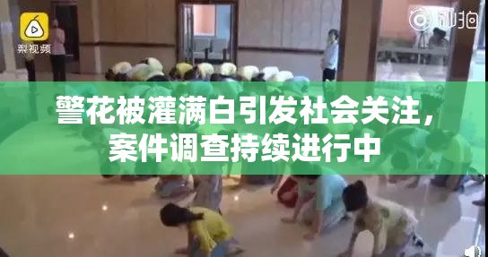 警花被灌满白引发社会关注，案件调查持续进行中