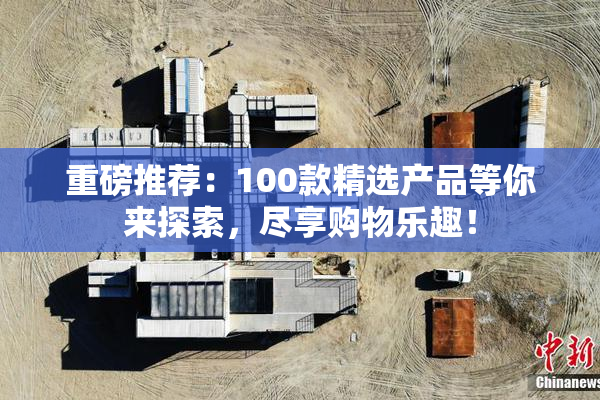 重磅推荐：100款精选产品等你来探索，尽享购物乐趣！