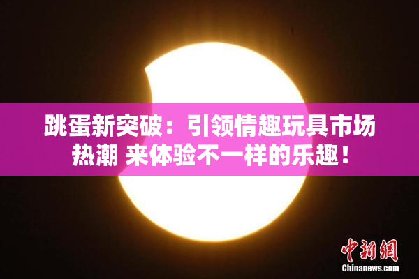 跳蛋新突破：引领情趣玩具市场热潮 来体验不一样的乐趣！
