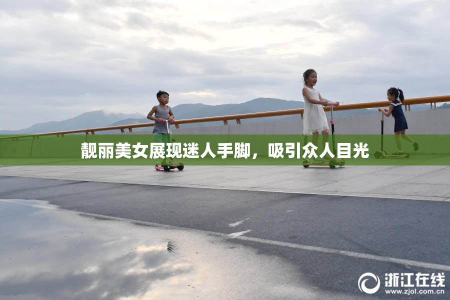 靓丽美女展现迷人手脚，吸引众人目光