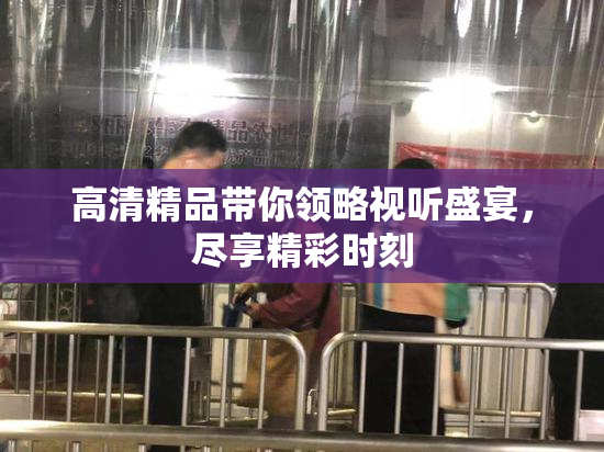 高清精品带你领略视听盛宴，尽享精彩时刻