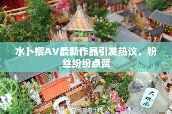 水卜樱AV最新作品引发热议，粉丝纷纷点赞